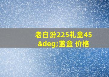 老白汾225礼盒45°蓝盒 价格